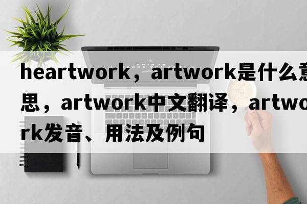 heartwork，artwork是什么意思，artwork中文翻譯，artwork發(fā)音、用法及例句