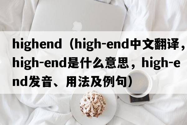 highend（high-end中文翻譯，high-end是什么意思，high-end發(fā)音、用法及例句）