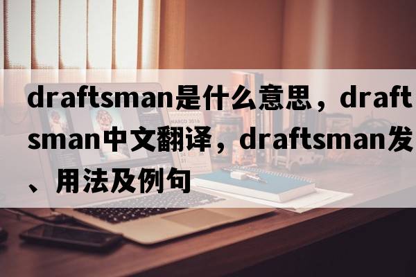 draftsman是什么意思，draftsman中文翻譯，draftsman發(fā)音、用法及例句