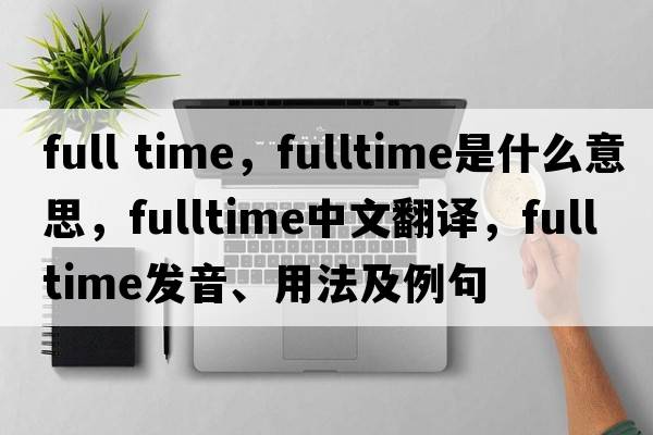 full time，fulltime是什么意思，fulltime中文翻譯，fulltime發(fā)音、用法及例句