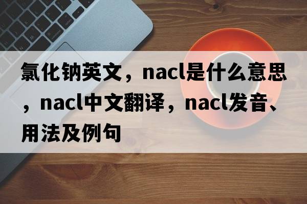 氯化鈉英文，nacl是什么意思，nacl中文翻譯，nacl發(fā)音、用法及例句