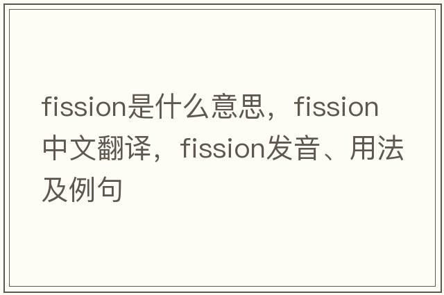fission是什么意思，fission中文翻譯，fission發(fā)音、用法及例句