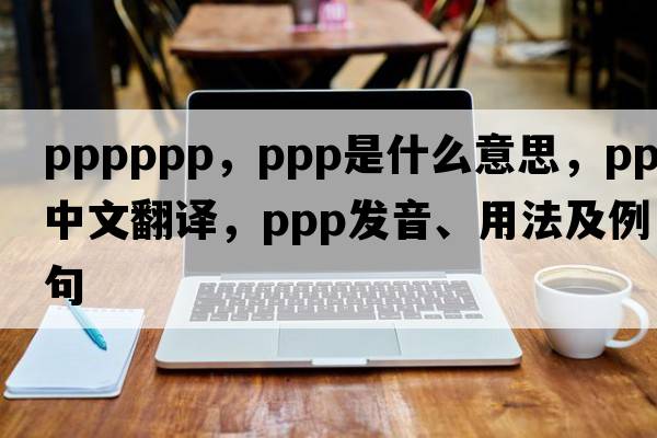 pppppp，PPP是什么意思，PPP中文翻譯，PPP發(fā)音、用法及例句