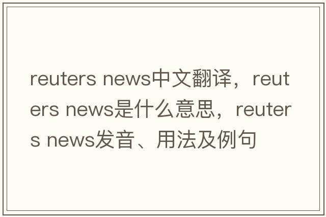 reuters news中文翻譯，reuters news是什么意思，reuters news發(fā)音、用法及例句