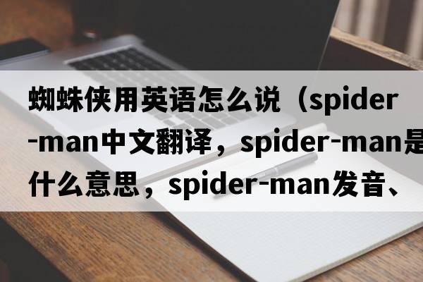 蜘蛛俠用英語(yǔ)怎么說(shuō)（Spider-Man中文翻譯，Spider-Man是什么意思，Spider-Man發(fā)音、用法及例句）