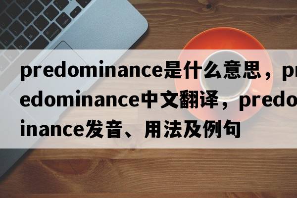 predominance是什么意思，predominance中文翻譯，predominance發(fā)音、用法及例句