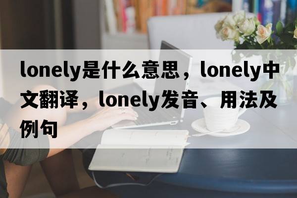 lonely是什么意思，lonely中文翻譯，lonely發(fā)音、用法及例句