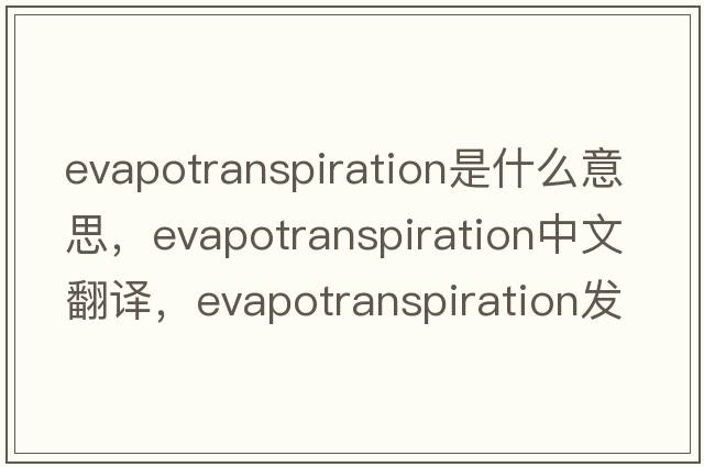 evapotranspiration是什么意思，evapotranspiration中文翻譯，evapotranspiration發(fā)音、用法及例句
