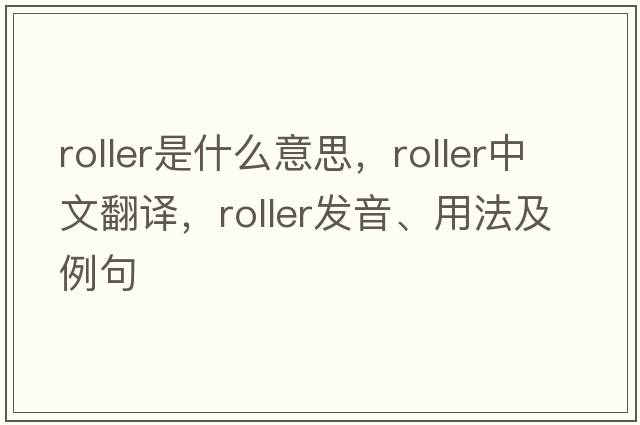 roller是什么意思，roller中文翻譯，roller發(fā)音、用法及例句