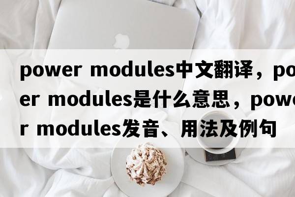 power modules中文翻譯，power modules是什么意思，power modules發(fā)音、用法及例句