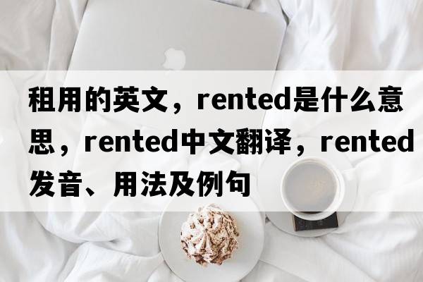 租用的英文，rented是什么意思，rented中文翻譯，rented發(fā)音、用法及例句