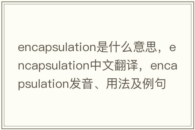 encapsulation是什么意思，encapsulation中文翻譯，encapsulation發(fā)音、用法及例句