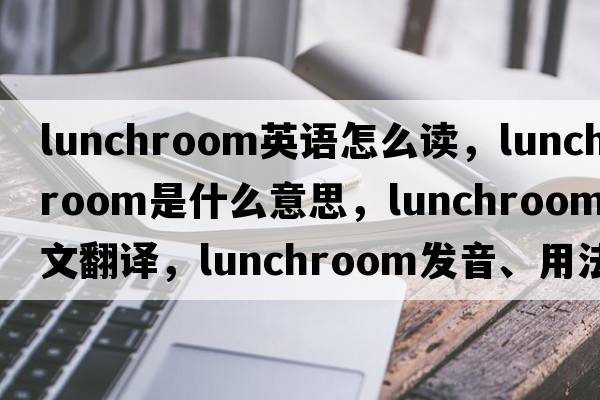 lunchroom英語(yǔ)怎么讀，lunchroom是什么意思，lunchroom中文翻譯，lunchroom發(fā)音、用法及例句