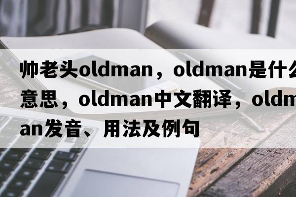 帥老頭oldman，Oldman是什么意思，Oldman中文翻譯，Oldman發(fā)音、用法及例句
