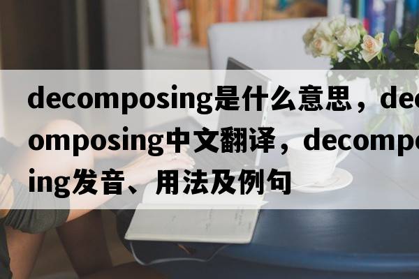 decomposing是什么意思，decomposing中文翻譯，decomposing發(fā)音、用法及例句