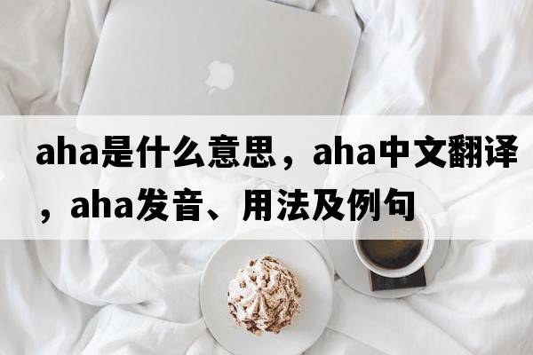 aha是什么意思，aha中文翻譯，aha發(fā)音、用法及例句