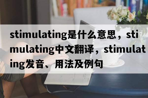 stimulating是什么意思，stimulating中文翻譯，stimulating發(fā)音、用法及例句
