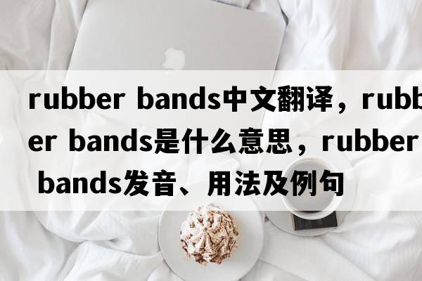 rubber bands中文翻譯，rubber bands是什么意思，rubber bands發(fā)音、用法及例句