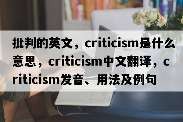 批判的英文，criticism是什么意思，criticism中文翻譯，criticism發(fā)音、用法及例句
