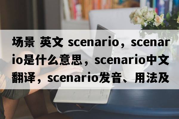 場(chǎng)景 英文 scenario，scenario是什么意思，scenario中文翻譯，scenario發(fā)音、用法及例句