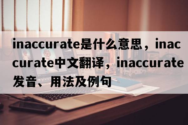 inaccurate是什么意思，inaccurate中文翻譯，inaccurate發(fā)音、用法及例句