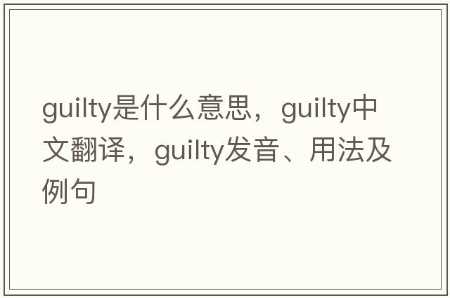 guilty是什么意思，guilty中文翻譯，guilty發(fā)音、用法及例句