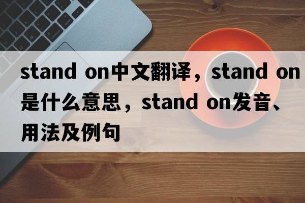 stand on中文翻譯，stand on是什么意思，stand on發(fā)音、用法及例句