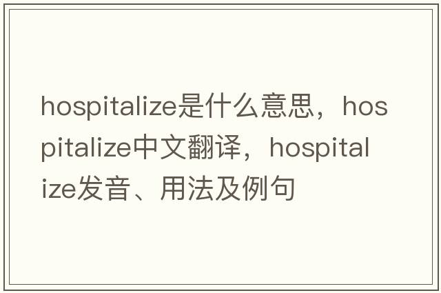 hospitalize是什么意思，hospitalize中文翻譯，hospitalize發(fā)音、用法及例句