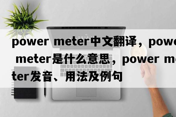 power meter中文翻譯，power meter是什么意思，power meter發(fā)音、用法及例句