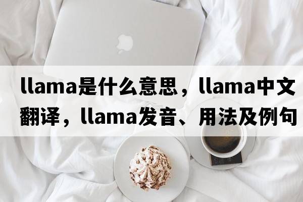 llama是什么意思，llama中文翻譯，llama發(fā)音、用法及例句