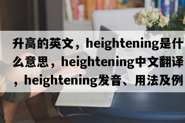 升高的英文，heightening是什么意思，heightening中文翻譯，heightening發(fā)音、用法及例句