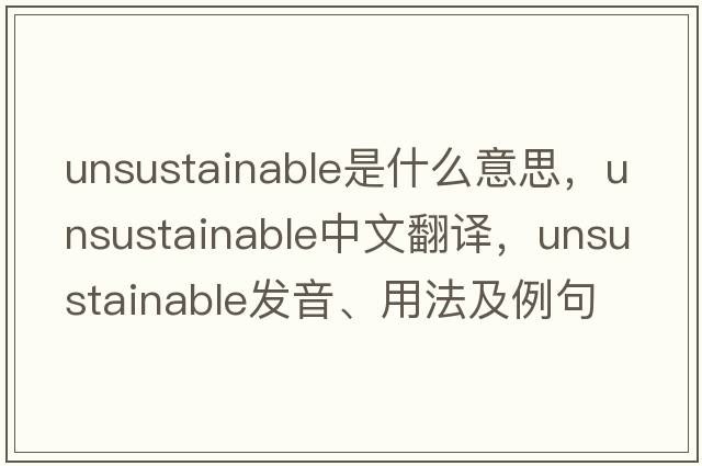 unsustainable是什么意思，unsustainable中文翻譯，unsustainable發(fā)音、用法及例句