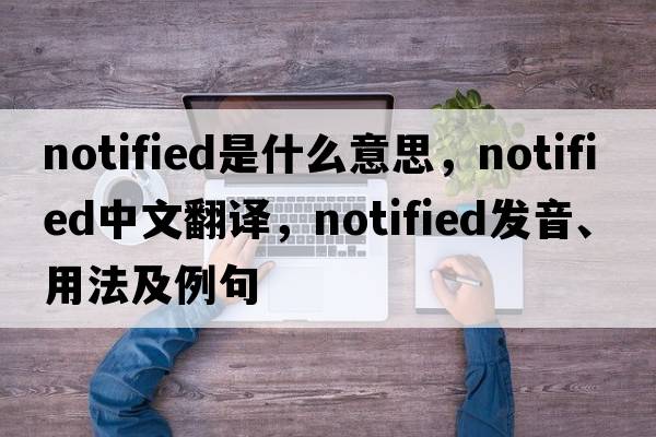 notified是什么意思，notified中文翻譯，notified發(fā)音、用法及例句