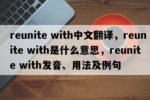 reunite with中文翻譯，reunite with是什么意思，reunite with發(fā)音、用法及例句