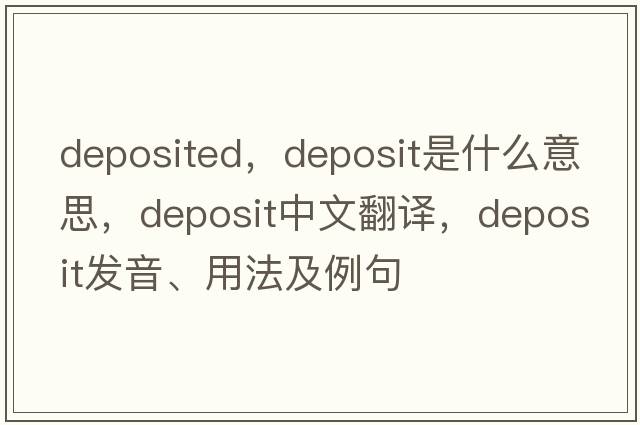 deposited，deposit是什么意思，deposit中文翻譯，deposit發(fā)音、用法及例句