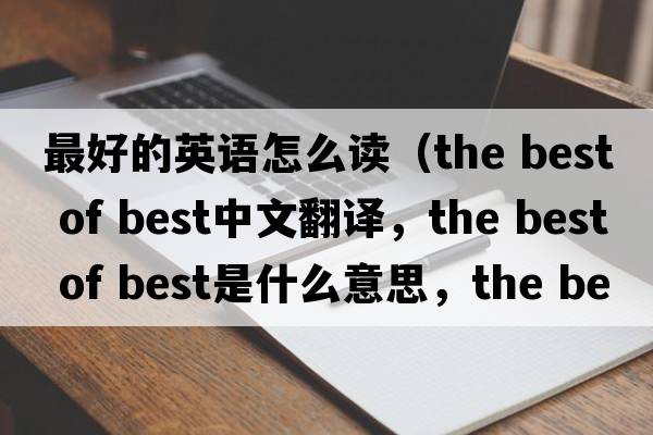 最好的英語(yǔ)怎么讀（the best of best中文翻譯，the best of best是什么意思，the best of best發(fā)音、用法及例句）