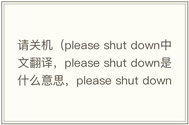 請關(guān)機（please shut down中文翻譯，please shut down是什么意思，please shut down發(fā)音、用法及例句）