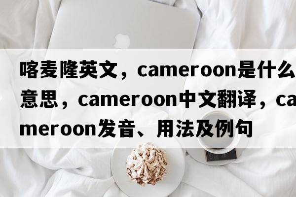 喀麥隆英文，Cameroon是什么意思，Cameroon中文翻譯，Cameroon發(fā)音、用法及例句