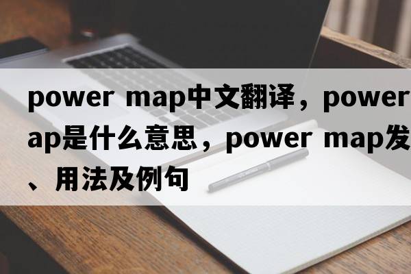 power map中文翻譯，power map是什么意思，power map發(fā)音、用法及例句