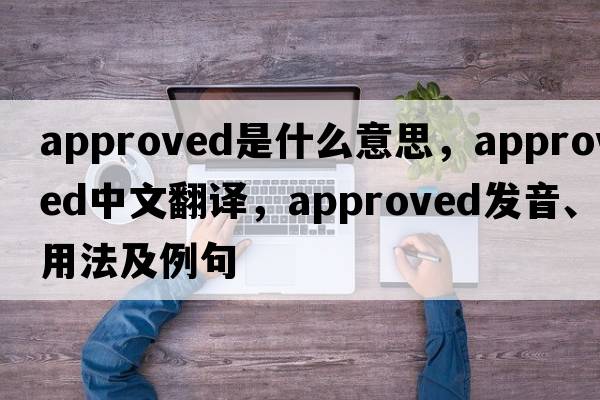 approved是什么意思，approved中文翻譯，approved發(fā)音、用法及例句