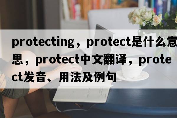 protecting，protect是什么意思，protect中文翻譯，protect發(fā)音、用法及例句