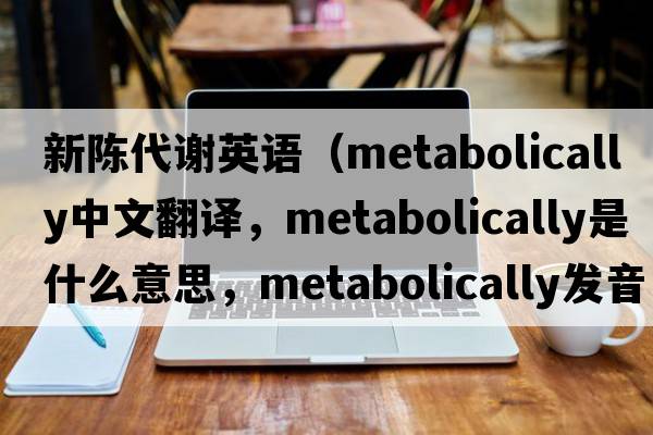 新陳代謝英語(yǔ)（metabolically中文翻譯，metabolically是什么意思，metabolically發(fā)音、用法及例句）