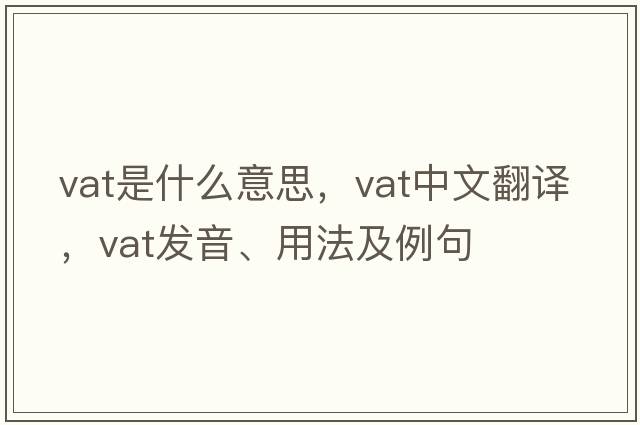 VAT是什么意思，VAT中文翻譯，VAT發(fā)音、用法及例句
