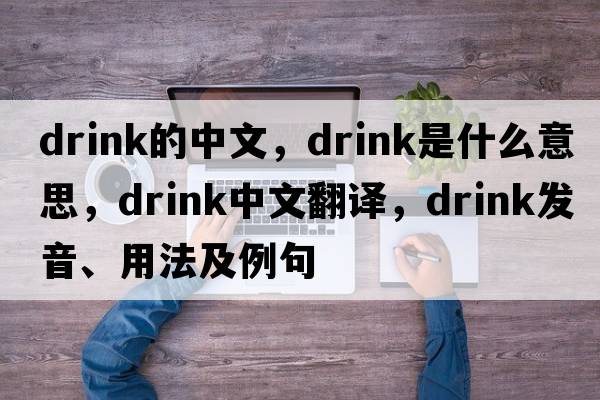 Drink的中文，drink是什么意思，drink中文翻譯，drink發(fā)音、用法及例句