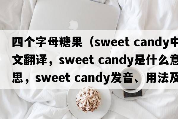 四個(gè)字母糖果（sweet candy中文翻譯，sweet candy是什么意思，sweet candy發(fā)音、用法及例句）
