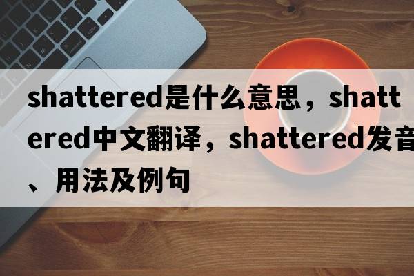 shattered是什么意思，shattered中文翻譯，shattered發(fā)音、用法及例句