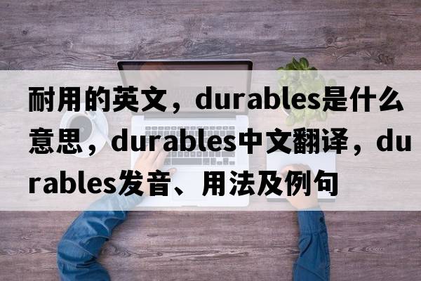 耐用的英文，durables是什么意思，durables中文翻譯，durables發(fā)音、用法及例句