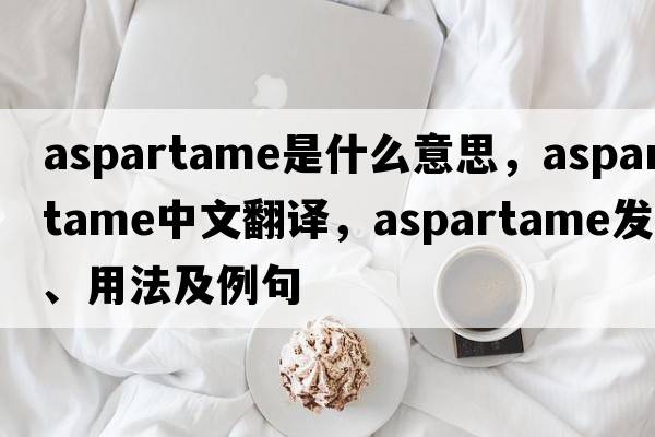 aspartame是什么意思，aspartame中文翻譯，aspartame發(fā)音、用法及例句