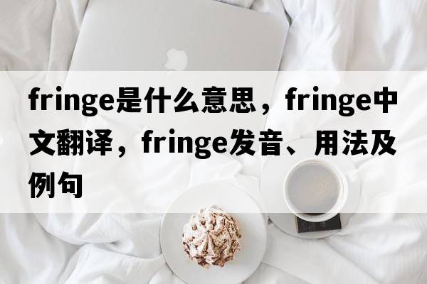 fringe是什么意思，fringe中文翻譯，fringe發(fā)音、用法及例句