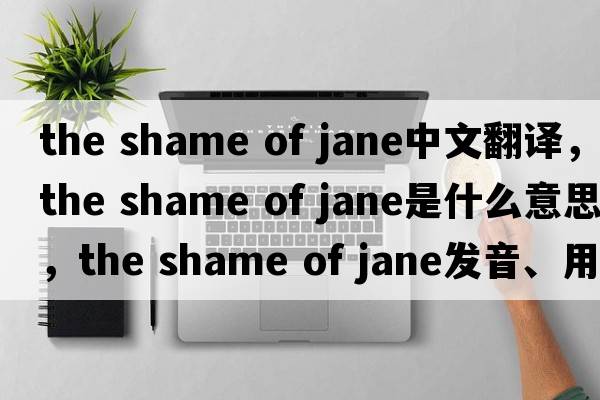 the shame of jane中文翻譯，the shame of jane是什么意思，the shame of jane發(fā)音、用法及例句